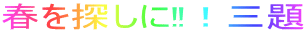 春を探しに‼！三題